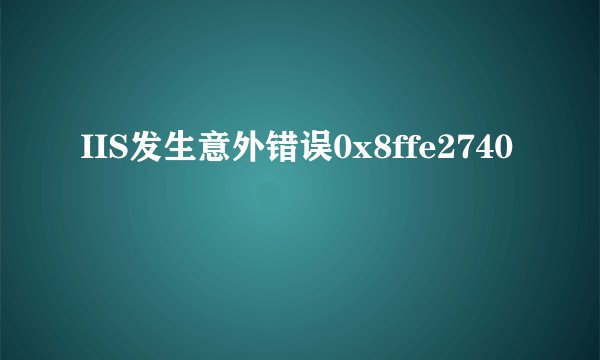 IIS发生意外错误0x8ffe2740