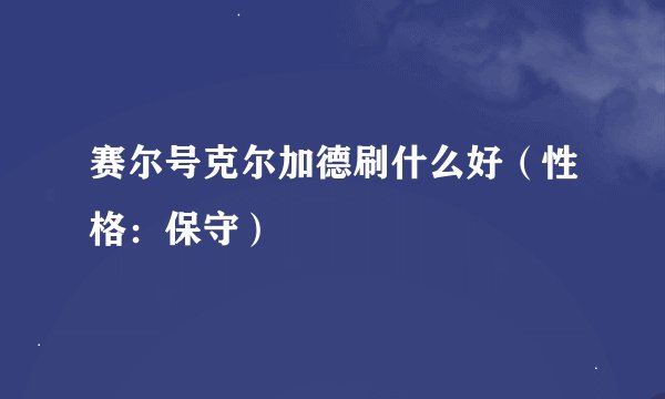 赛尔号克尔加德刷什么好（性格：保守）
