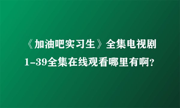 《加油吧实习生》全集电视剧1-39全集在线观看哪里有啊？