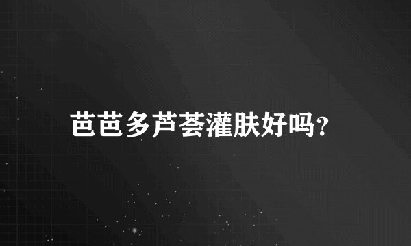 芭芭多芦荟灌肤好吗？