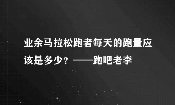 业余马拉松跑者每天的跑量应该是多少？——跑吧老李