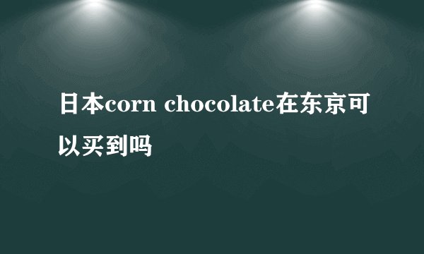 日本corn chocolate在东京可以买到吗