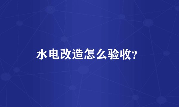 水电改造怎么验收?