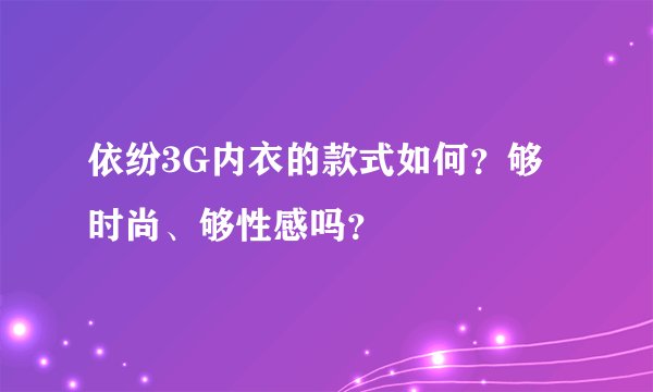 依纷3G内衣的款式如何？够时尚、够性感吗？