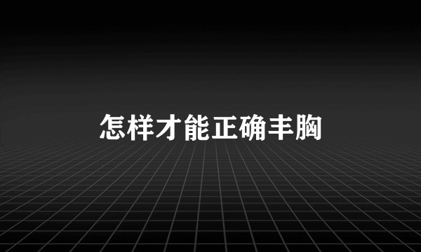 怎样才能正确丰胸