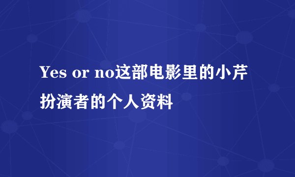 Yes or no这部电影里的小芹扮演者的个人资料