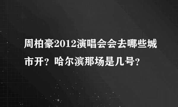 周柏豪2012演唱会会去哪些城市开？哈尔滨那场是几号？
