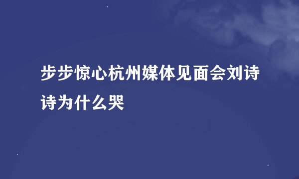 步步惊心杭州媒体见面会刘诗诗为什么哭