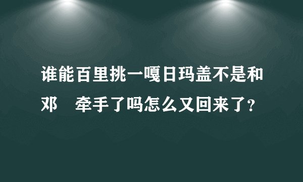 谁能百里挑一嘎日玛盖不是和邓喆牵手了吗怎么又回来了？