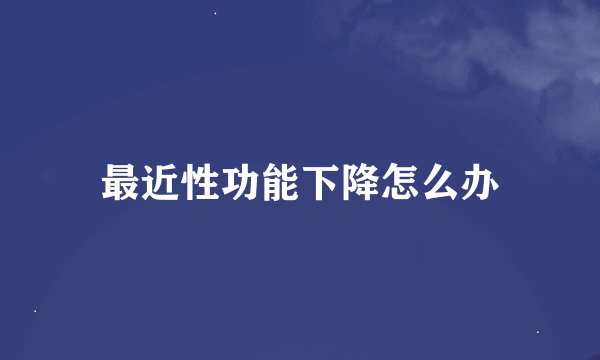 最近性功能下降怎么办