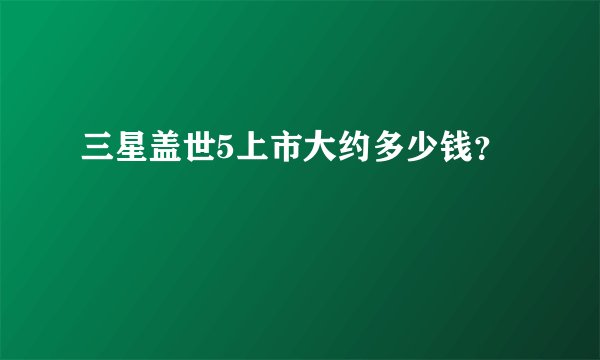 三星盖世5上市大约多少钱？