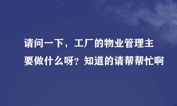 请问一下，工厂的物业管理主要做什么呀？知道的请帮帮忙啊