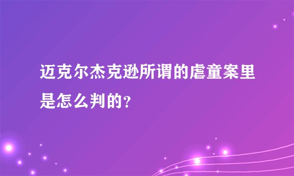 迈克尔杰克逊所谓的虐童案里是怎么判的？