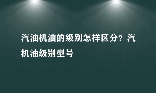 汽油机油的级别怎样区分？汽机油级别型号