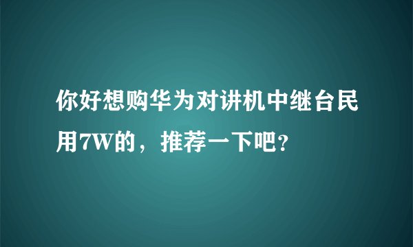 你好想购华为对讲机中继台民用7W的，推荐一下吧？