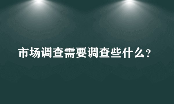市场调查需要调查些什么？