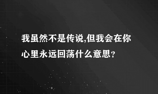 我虽然不是传说,但我会在你心里永远回荡什么意思？