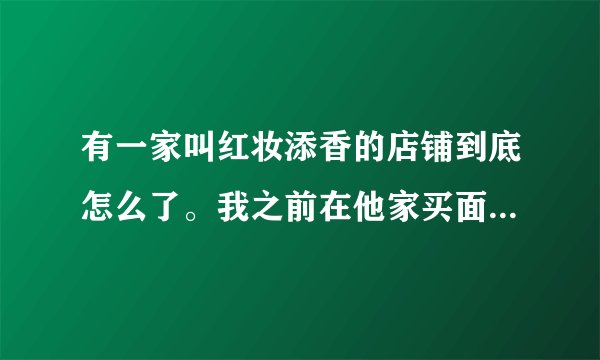 有一家叫红妆添香的店铺到底怎么了。我之前在他家买面膜治痘痘效...