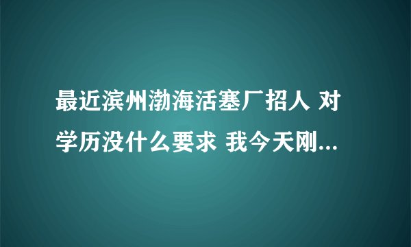 最近滨州渤海活塞厂招人 对学历没什么要求 我今天刚报名 待遇怎么样啊？？