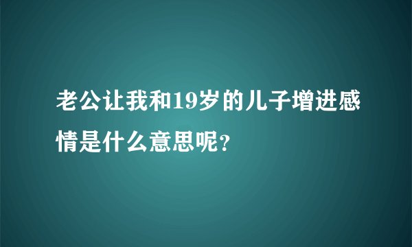 老公让我和19岁的儿子增进感情是什么意思呢？