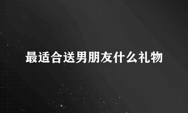 最适合送男朋友什么礼物