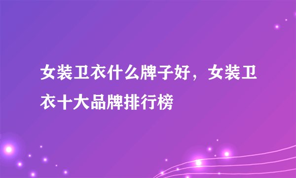 女装卫衣什么牌子好，女装卫衣十大品牌排行榜