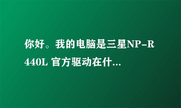 你好。我的电脑是三星NP-R440L 官方驱动在什么位置下?管网中没有找到R440L这个型号。