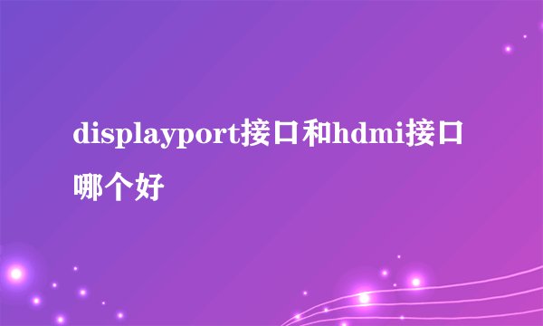 displayport接口和hdmi接口哪个好