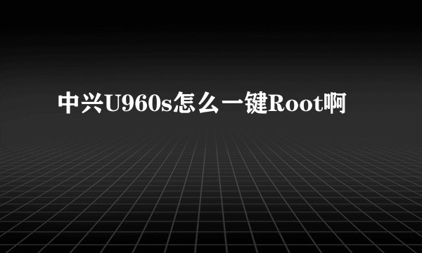 中兴U960s怎么一键Root啊