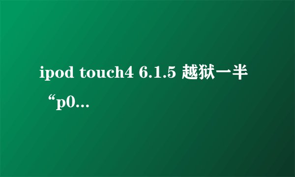 ipod touch4 6.1.5 越狱一半“p0sixspwn-v1.0.7已停止工作”