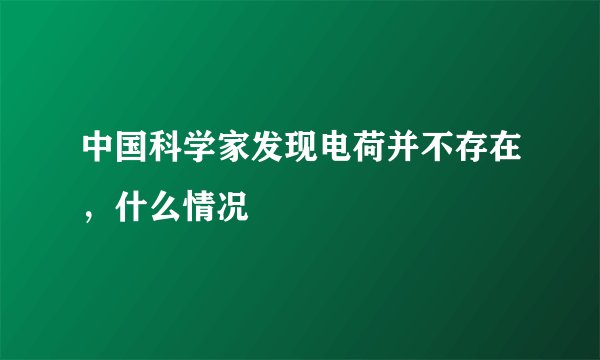 中国科学家发现电荷并不存在，什么情况