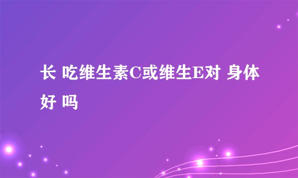 长 吃维生素C或维生E对 身体好 吗