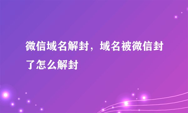微信域名解封，域名被微信封了怎么解封