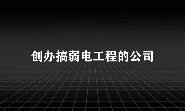 创办搞弱电工程的公司