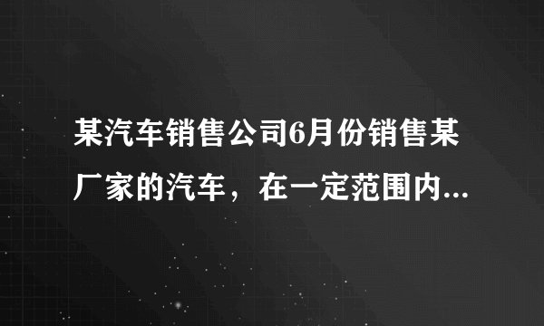 某汽车销售公司6月份销售某厂家的汽车，在一定范围内，每部汽车的售价与销售量有如下关系：若本月仅售出