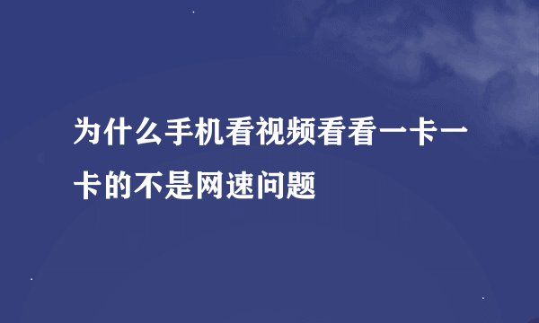 为什么手机看视频看看一卡一卡的不是网速问题