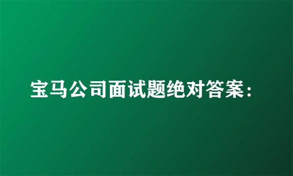 宝马公司面试题绝对答案：