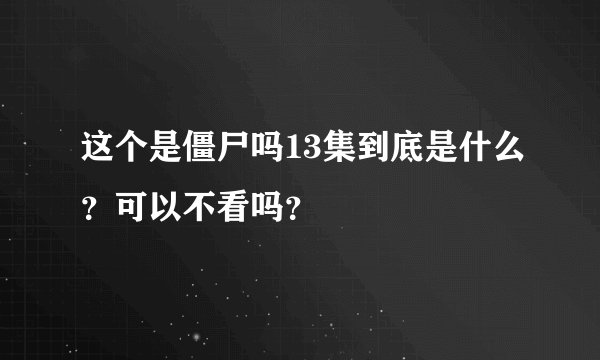 这个是僵尸吗13集到底是什么？可以不看吗？