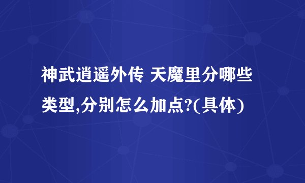 神武逍遥外传 天魔里分哪些类型,分别怎么加点?(具体)