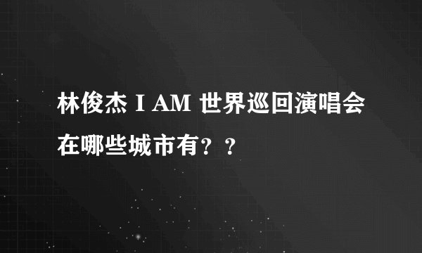 林俊杰 I AM 世界巡回演唱会在哪些城市有？？