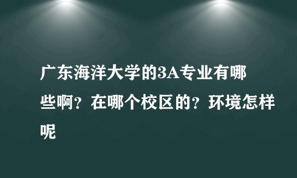 广东海洋大学的3A专业有哪些啊?在哪个校区的?环境怎样呢
