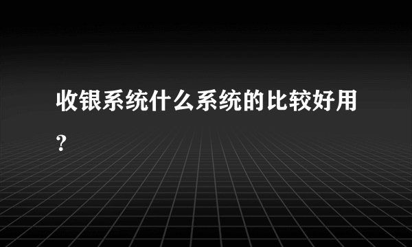 收银系统什么系统的比较好用？