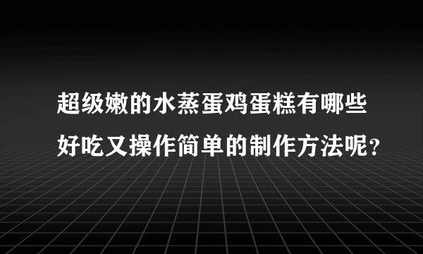 超级嫩的水蒸蛋鸡蛋糕有哪些好吃又操作简单的制作方法呢？