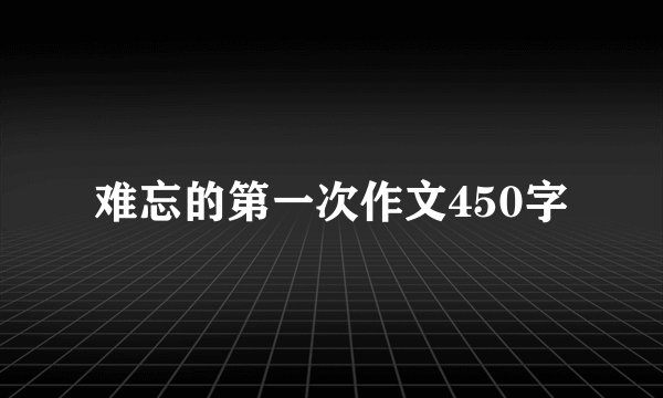 难忘的第一次作文450字