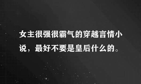 女主很强很霸气的穿越言情小说，最好不要是皇后什么的。