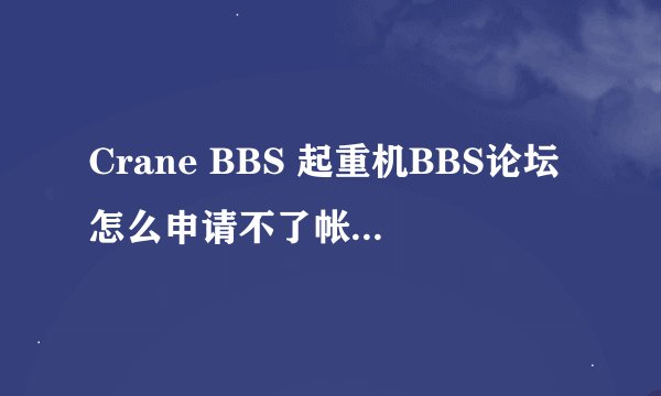 Crane BBS 起重机BBS论坛怎么申请不了帐号~！烦躁死！