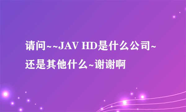 请问~~JAV HD是什么公司~还是其他什么~谢谢啊