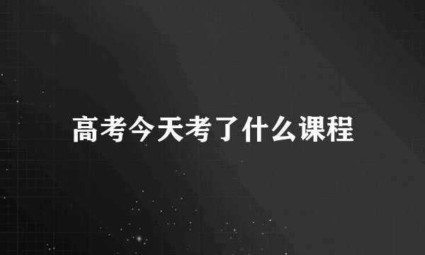 高考今天考了什么课程