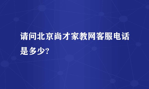 请问北京尚才家教网客服电话是多少?