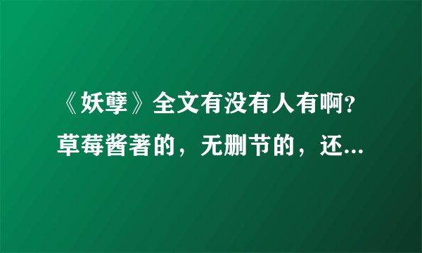 《妖孽》全文有没有人有啊？草莓酱著的，无删节的，还有草莓酱其他的小说